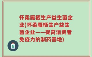 怀柔雁栖生产益生菌企业(怀柔雁栖生产益生菌企业——提高消费者免疫力的制药基地)