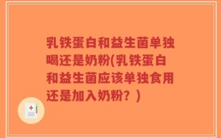 乳铁蛋白和益生菌单独喝还是奶粉(乳铁蛋白和益生菌应该单独食用还是加入奶粉？)