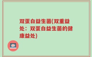 双蛋白益生菌(双重益处：双蛋白益生菌的健康益处)