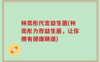林奕彤代言益生菌(林奕彤力荐益生菌，让你拥有健康肠道)