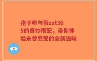 孢子粉与薇zst365的奇妙搭配，带你体验未曾感受的全新滋味