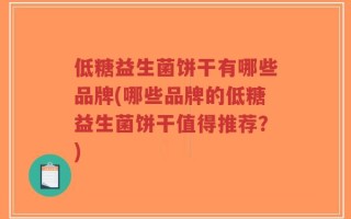 低糖益生菌饼干有哪些品牌(哪些品牌的低糖益生菌饼干值得推荐？)