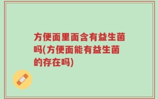 方便面里面含有益生菌吗(方便面能有益生菌的存在吗)