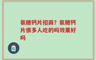 氨糖钙片招商？氨糖钙片很多人吃的吗效果好吗