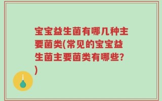 宝宝益生菌有哪几种主要菌类(常见的宝宝益生菌主要菌类有哪些？)
