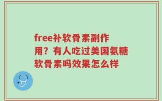 free补软骨素副作用？有人吃过美国氨糖软骨素吗效果怎么样