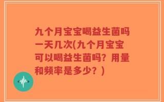 九个月宝宝喝益生菌吗一天几次(九个月宝宝可以喝益生菌吗？用量和频率是多少？)