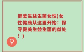 健美生益生菌女性(女性健康从这里开始：探寻健美生益生菌的益处！)