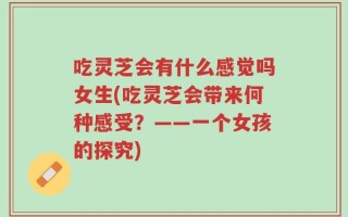 吃灵芝会有什么感觉吗女生(吃灵芝会带来何种感受？——一个女孩的探究)