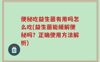 便秘吃益生菌有用吗怎么吃(益生菌能缓解便秘吗？正确使用方法解析)