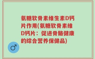 氨糖软骨素维生素D钙片作用(氨糖软骨素维D钙片：促进骨骼健康的综合营养保健品)