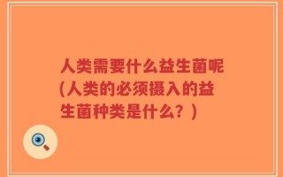 人类需要什么益生菌呢(人类的必须摄入的益生菌种类是什么？)