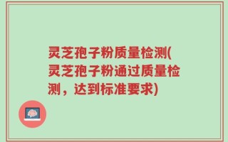 灵芝孢子粉质量检测(灵芝孢子粉通过质量检测，达到标准要求)