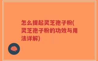 怎么提起灵芝孢子粉(灵芝孢子粉的功效与用法详解)