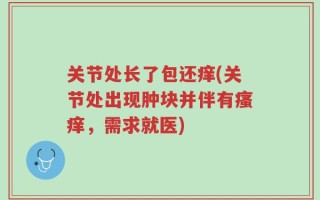 关节处长了包还痒(关节处出现肿块并伴有瘙痒，需求就医)