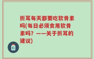折耳每天都要吃软骨素吗(每日必须食用软骨素吗？——关于折耳的建议)