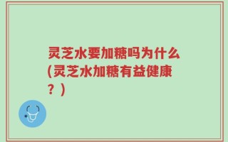 灵芝水要加糖吗为什么(灵芝水加糖有益健康？)