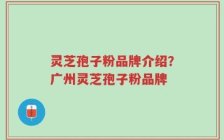 灵芝孢子粉品牌介绍？广州灵芝孢子粉品牌