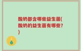 酸奶都含哪些益生菌(酸奶的益生菌有哪些？)