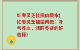 红枣灵芝桂圆肉煲水(红枣灵芝桂圆肉煲：补气养血，润肝养肾的好选择)