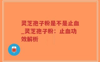 灵芝孢子粉是不是止血_灵芝孢子粉：止血功效解析