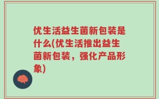 优生活益生菌新包装是什么(优生活推出益生菌新包装，强化产品形象)