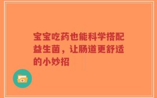 宝宝吃药也能科学搭配益生菌，让肠道更舒适的小妙招
