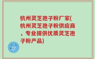 杭州灵芝孢子粉厂家(杭州灵芝孢子粉供应商，专业提供优质灵芝孢子粉产品)