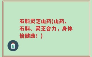 石斛灵芝山药(山药、石斛、灵芝合力，身体倍健康！)