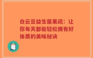 白云豆益生菌果疏：让你每天都能轻松拥有好体质的美味秘诀