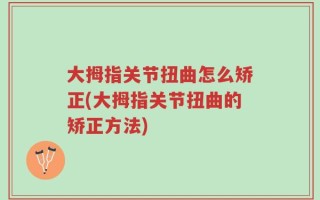 大拇指关节扭曲怎么矫正(大拇指关节扭曲的矫正方法)