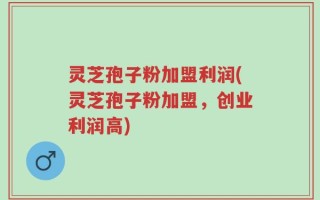 灵芝孢子粉加盟利润(灵芝孢子粉加盟，创业利润高)