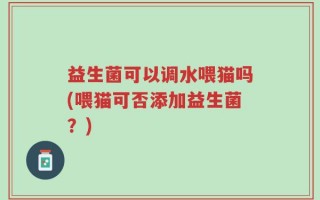益生菌可以调水喂猫吗(喂猫可否添加益生菌？)