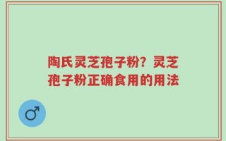 陶氏灵芝孢子粉？灵芝孢子粉正确食用的用法