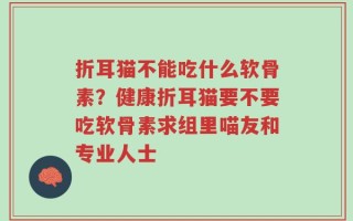 折耳猫不能吃什么软骨素？健康折耳猫要不要吃软骨素求组里喵友和专业人士