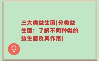三大类益生菌(分类益生菌：了解不同种类的益生菌及其作用)