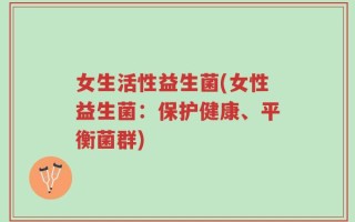 女生活性益生菌(女性益生菌：保护健康、平衡菌群)