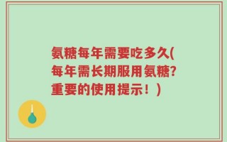 氨糖每年需要吃多久(每年需长期服用氨糖？重要的使用提示！)