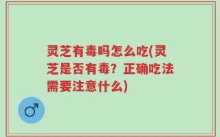 灵芝有毒吗怎么吃(灵芝是否有毒？正确吃法需要注意什么)