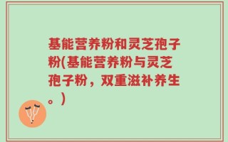 基能营养粉和灵芝孢子粉(基能营养粉与灵芝孢子粉，双重滋补养生。)