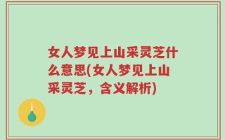 女人梦见上山采灵芝什么意思(女人梦见上山采灵芝，含义解析)