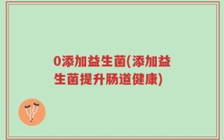 0添加益生菌(添加益生菌提升肠道健康)