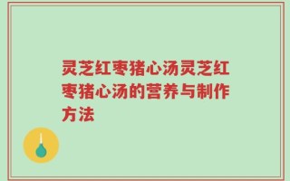 灵芝红枣猪心汤灵芝红枣猪心汤的营养与制作方法