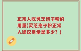 正常人吃灵芝孢子粉的用量(灵芝孢子粉正常人建议用量是多少？)