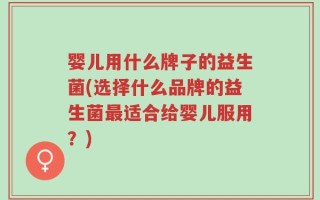 婴儿用什么牌子的益生菌(选择什么品牌的益生菌最适合给婴儿服用？)