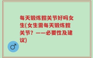 每天锻炼髋关节好吗女生(女生需每天锻炼髋关节？——必要性及建议)