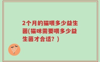 2个月的猫喂多少益生菌(猫咪需要喂多少益生菌才合适？)
