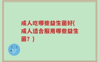 成人吃哪些益生菌好(成人适合服用哪些益生菌？)