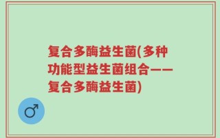 复合多酶益生菌(多种功能型益生菌组合——复合多酶益生菌)