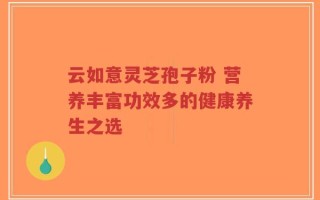 云如意灵芝孢子粉 营养丰富功效多的健康养生之选